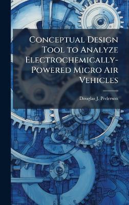 Conceptual Design Tool to Analyze Electrochemically-Powered Micro Air Vehicles - Douglas J Pederson - cover