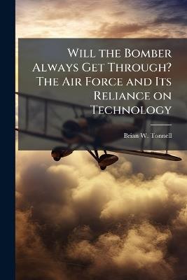Will the Bomber Always Get Through? The Air Force and Its Reliance on Technology - Brian W Tonnell - cover