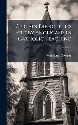 Certain Difficulties Felt by Anglicans in Catholic Teaching - John Henry 1801-1890 Newman - cover