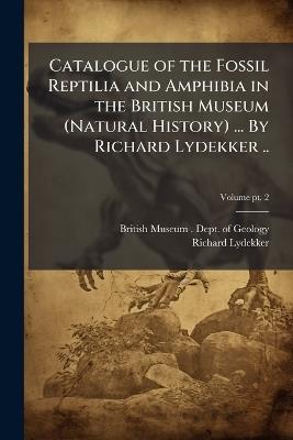 Catalogue of the Fossil Reptilia and Amphibia in the British Museum (Natural History) ... By Richard Lydekker .. - Richard 1849-1915 Lydekker - cover