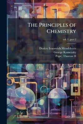 The Principles of Chemistry - Dmitry Ivanovich 1834-1907 Mendeleyev,George Kamensky - cover