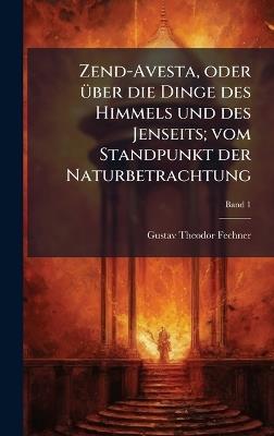 Zend-Avesta, oder Ã1/4ber die Dinge des Himmels und des Jenseits; vom Standpunkt der Naturbetrachtung - Gustav Theodor 1801-1887 Fechner - cover