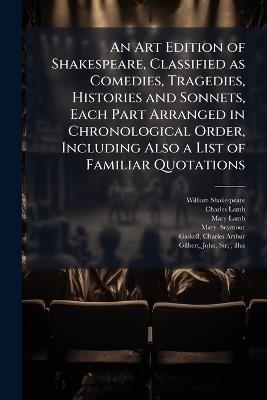 An Art Edition of Shakespeare, Classified as Comedies, Tragedies, Histories and Sonnets, Each Part Arranged in Chronological Order, Including Also a List of Familiar Quotations - William 1564-1616 Shakespeare,Charles 1775-1834 Lamb,Mary 1764-1847 Lamb - cover