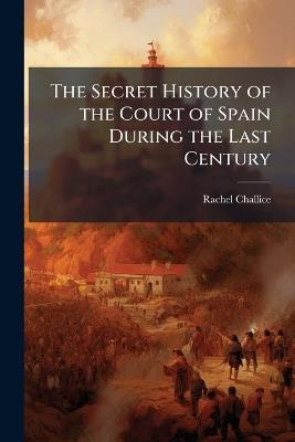 The Secret History of the Court of Spain During the Last Century - Rachel Challice - cover