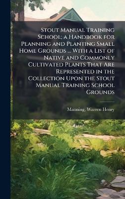 Stout Manual Training School; a Handbook for Planning and Planting Small Home Grounds ... With a List of Native and Commonly Cultivated Plants That Are Represented in the Collection Upon the Stout Manual Training School Grounds - cover