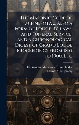 The Masonic Code of Minnesota ... Also a Form of Lodge By-laws, and Funeral Service, and a Chronological Digest of Grand Lodge Proceedings From 1853 to 1900, Etc - Thomas Montgomery - cover