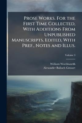 Prose Works. For the First Time Collected, With Additions From Unpublished Manuscripts. Edited, With Pref., Notes and Illus. - William 1770-1850 Wordsworth,Alexander Balloch 1827-1899 Grosart - cover