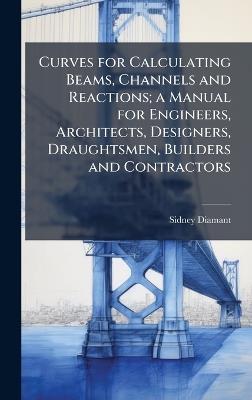 Curves for Calculating Beams, Channels and Reactions; a Manual for Engineers, Architects, Designers, Draughtsmen, Builders and Contractors - Sidney Diamant - cover