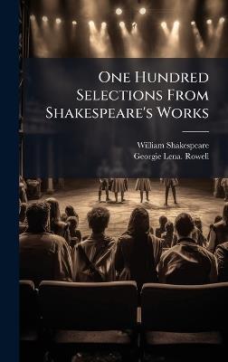 One Hundred Selections From Shakespeare's Works - William 1564-1616 Shakespeare,Georgie Lena Rowell - cover