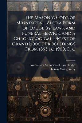 The Masonic Code of Minnesota ... Also a Form of Lodge By-laws, and Funeral Service, and a Chronological Digest of Grand Lodge Proceedings From 1853 to 1900, Etc - Thomas Montgomery - cover