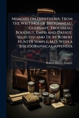 Memoirs on Diphtheria. From the Writings of Bretonneau, Guersant, Trousseau, Bouchut, Empis and Daviot. Selected and Tr. by Robert Hunter Semple, M.D. With a Bibliographical Appendix - Robert Hunter Semple - cover