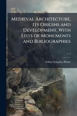 Medieval Architecture, Its Origins and Development, With Lists of Monuments and Bibliographies - Arthur Kingsley 1883-1933 Porter - cover
