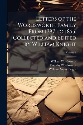 Letters of the Wordsworth Family From 1787 to 1855. Collected and Edited by William Knight - William 1770-1850 Wordsworth,Dorothy 1771-1855 Wordsworth,William Angus 1836-1916 Knight - cover