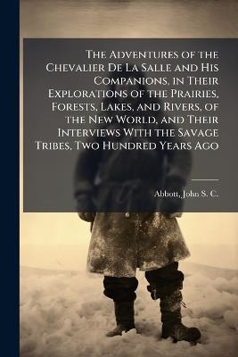 The Adventures of the Chevalier De La Salle and His Companions, in Their Explorations of the Prairies, Forests, Lakes, and Rivers, of the New World, and Their Interviews With the Savage Tribes, Two Hundred Years Ago - cover