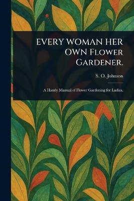 EVERY WOMAN HER OWN Flower Gardener. - S O (Sophia Orne) Johnson - cover