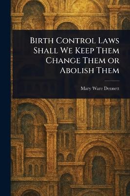 Birth Control Laws Shall We Keep Them Change Them or Abolish Them - Mary Ware Dennett - cover