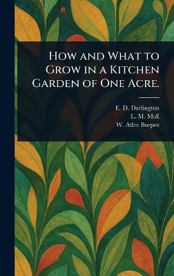 How and What to Grow in a Kitchen Garden of One Acre. - E D Darlington,L M Moll,W Atlee (Washington Atlee) Burpee - cover