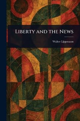 Liberty and the News - Walter Lippmann - cover