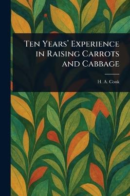Ten Years' Experience in Raising Carrots and Cabbage - H A (Henry a ) Cook - cover