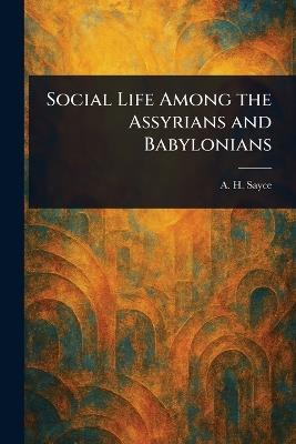 Social Life Among the Assyrians and Babylonians - A H (Archibald Henry) Sayce - cover