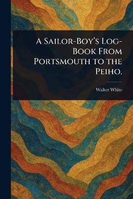 A Sailor-Boy's Log-Book From Portsmouth to the Peiho. - Walter White - cover