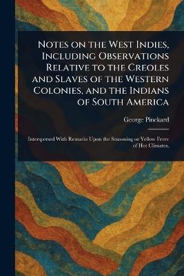 Notes on the West Indies, Including Observations Relative to the Creoles and Slaves of the Western Colonies, and the Indians of South America - George Pinckard - cover