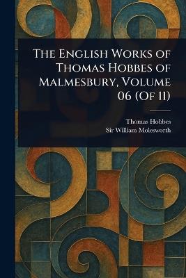 The English Works of Thomas Hobbes of Malmesbury, Volume 06 (Of 11) - Thomas Hobbes,William Molesworth - cover