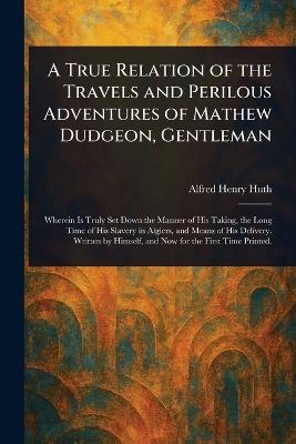 A True Relation of the Travels and Perilous Adventures of Mathew Dudgeon, Gentleman - Alfred Henry Huth - cover