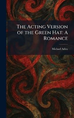 The Acting Version of the Green Hat: A Romance - Michael Arlen - cover