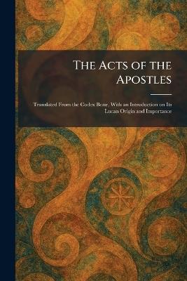The Acts of the Apostles: Translated From the Codex BezÃ], With an Introduction on Its Lucan Origin and Importance - cover