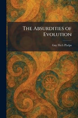 The Absurdities of Evolution - Guy Fitch Phelps - cover