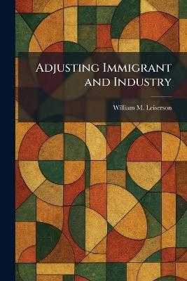Adjusting Immigrant and Industry - William M Leiserson - cover