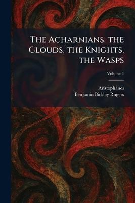 The Acharnians, the Clouds, the Knights, the Wasps - Benjamin Bickley Rogers - cover