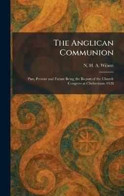 The Anglican Communion: Past, Present and Future Being the Report of the Church Congress at Cheltenham 1928 - N H a Wilson - cover
