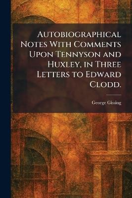 Autobiographical Notes With Comments Upon Tennyson and Huxley, in Three Letters to Edward Clodd. - George Gissing - cover