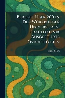 Bericht Ãber 200 in Der WÃ1/4rzburger Universitäts-Frauenklinik AusgefÃ1/4hrte Ovariotomien - Hans Böhm - cover