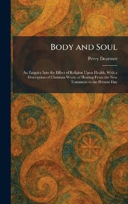 Body and Soul: An Enquiry Into the Effect of Religion Upon Health, With a Description of Christian Works of Healing From the New Testament to the Present Day - Percy Dearmer - cover