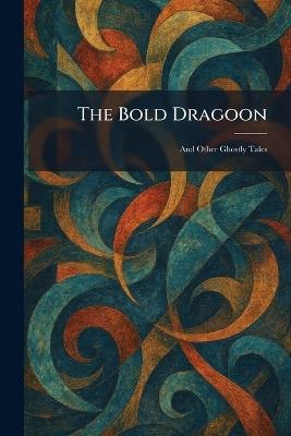 The Bold Dragoon: And Other Ghostly Tales - cover