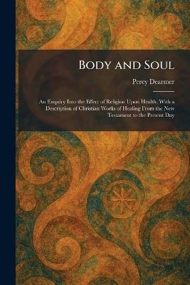 Body and Soul: An Enquiry Into the Effect of Religion Upon Health, With a Description of Christian Works of Healing From the New Testament to the Present Day - Percy Dearmer - cover
