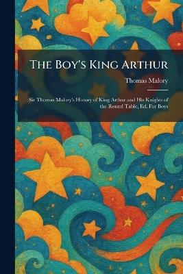 The Boy's King Arthur: Sir Thomas Malory's History of King Arthur and His Knights of the Round Table, Ed. For Boys - Thomas Malory - cover