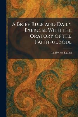 A Brief Rule and Daily Exercise With the Oratory of the Faithful Soul - Ludovicus Blosius - cover