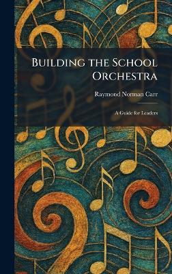 Building the School Orchestra: A Guide for Leaders - Raymond Norman Carr - cover