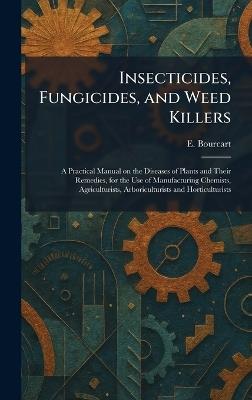 Insecticides, Fungicides, and Weed Killers: A Practical Manual on the Diseases of Plants and Their Remedies, for the Use of Manufacturing Chemists, Agriculturists, Arboriculturists and Horticulturists - E Bourcart - cover