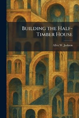 Building the Half-Timber House - Allen W Jackson - cover