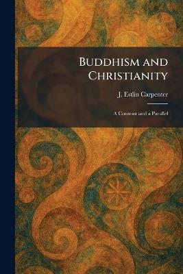 Buddhism and Christianity: A Contrast and a Parallel - J Estlin Carpenter - cover
