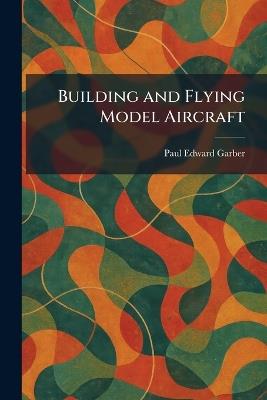 Building and Flying Model Aircraft - Paul Edward Garber - cover
