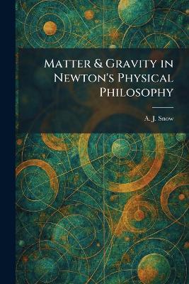 Matter & Gravity in Newton's Physical Philosophy - A J Snow - cover