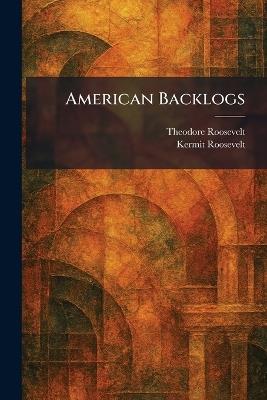 American Backlogs - Theodore Roosevelt,Kermit Roosevelt - cover