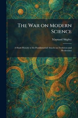 The War on Modern Science: A Short History of the Fundamental Attacks on Evolution and Modernism - Maynard Shipley - cover