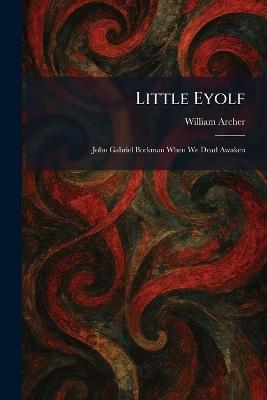 Little Eyolf: John Gabriel Borkman When We Dead Awaken - William Archer - cover